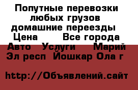 Попутные перевозки любых грузов, домашние переезды › Цена ­ 7 - Все города Авто » Услуги   . Марий Эл респ.,Йошкар-Ола г.